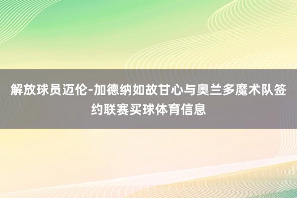 解放球员迈伦-加德纳如故甘心与奥兰多魔术队签约联赛买球体育信息