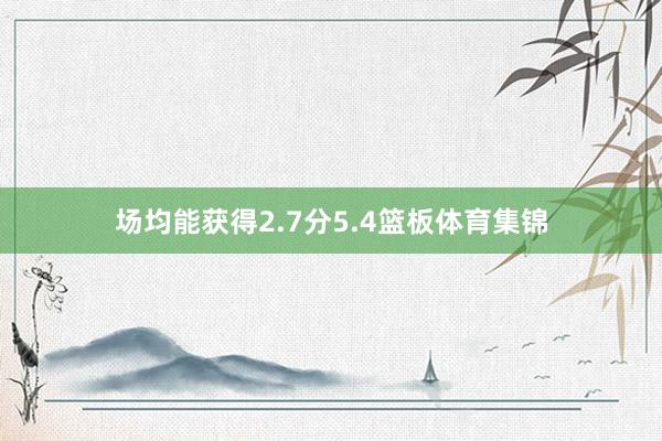 场均能获得2.7分5.4篮板体育集锦