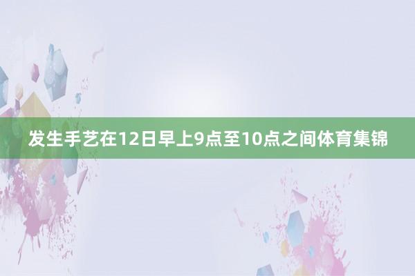发生手艺在12日早上9点至10点之间体育集锦