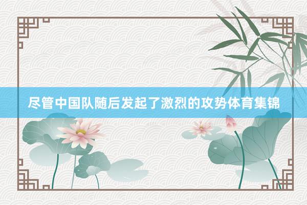 尽管中国队随后发起了激烈的攻势体育集锦
