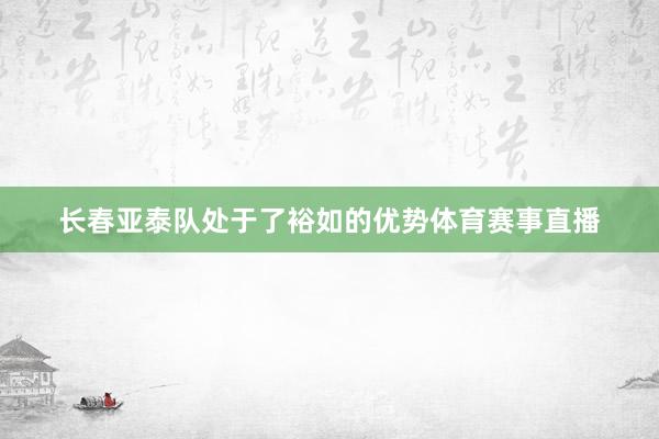 长春亚泰队处于了裕如的优势体育赛事直播