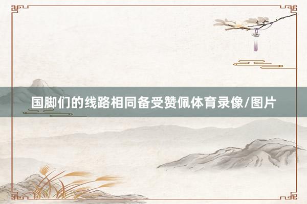国脚们的线路相同备受赞佩体育录像/图片