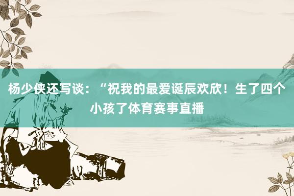 杨少侠还写谈：“祝我的最爱诞辰欢欣！生了四个小孩了体育赛事直播