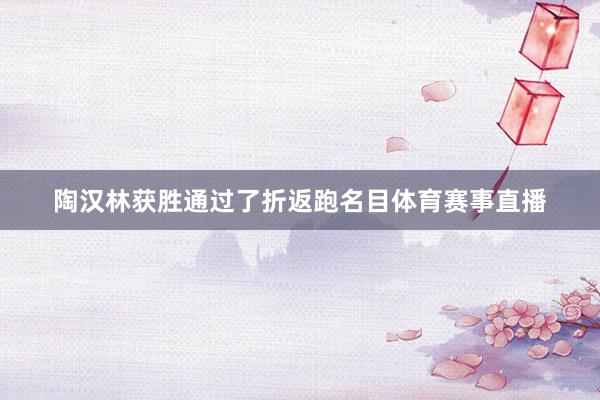 陶汉林获胜通过了折返跑名目体育赛事直播