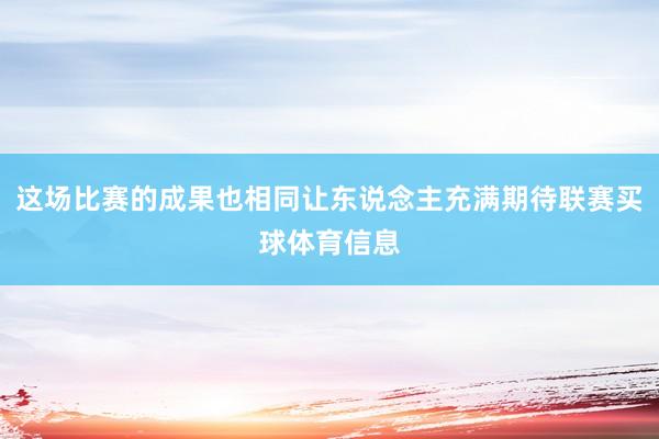 这场比赛的成果也相同让东说念主充满期待联赛买球体育信息