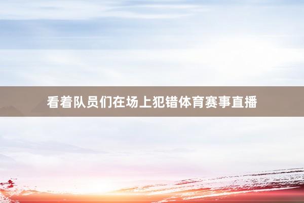 看着队员们在场上犯错体育赛事直播