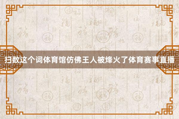 扫数这个词体育馆仿佛王人被烽火了体育赛事直播