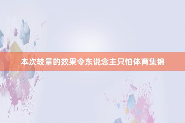 本次较量的效果令东说念主只怕体育集锦