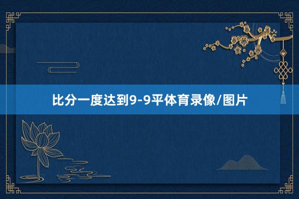 比分一度达到9-9平体育录像/图片