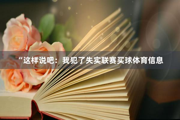 “这样说吧：我犯了失实联赛买球体育信息