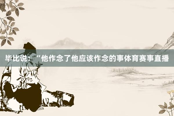 毕比说：“他作念了他应该作念的事体育赛事直播