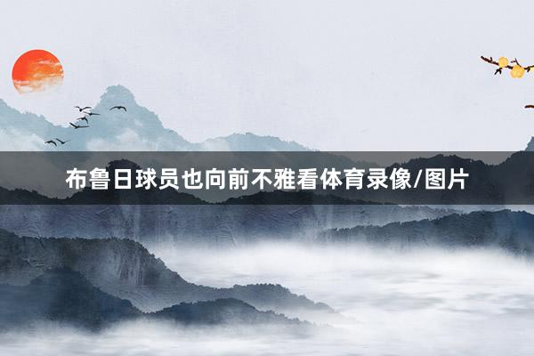 布鲁日球员也向前不雅看体育录像/图片