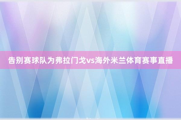 告别赛球队为弗拉门戈vs海外米兰体育赛事直播