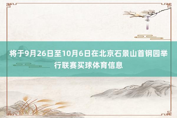 将于9月26日至10月6日在北京石景山首钢园举行联赛买球体育信息