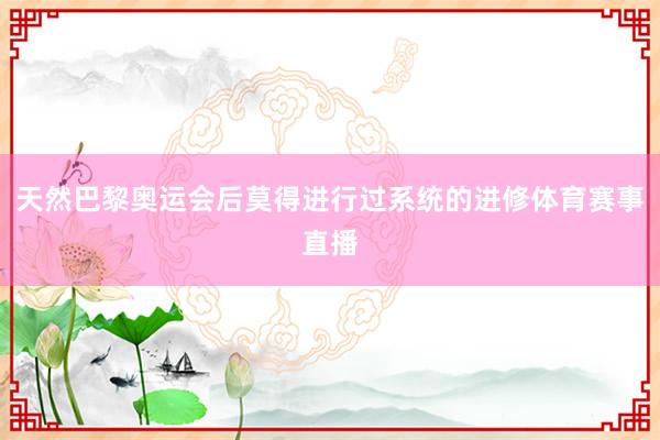 天然巴黎奥运会后莫得进行过系统的进修体育赛事直播