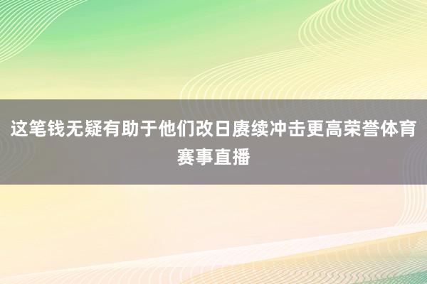 这笔钱无疑有助于他们改日赓续冲击更高荣誉体育赛事直播