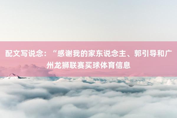 配文写说念：“感谢我的家东说念主、郭引导和广州龙狮联赛买球体育信息