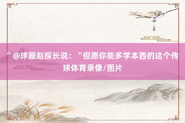 ”@球圈赵探长说：“但愿你能多学本西的这个传球体育录像/图片