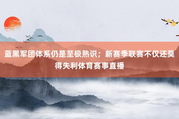 蓝黑军团体系仍是至极熟识；新赛季联赛不仅还莫得失利体育赛事直播
