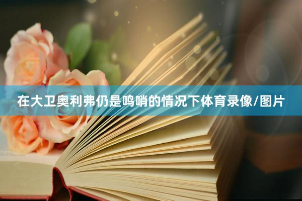 在大卫奥利弗仍是鸣哨的情况下体育录像/图片