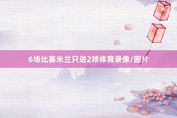 6场比赛米兰只进2球体育录像/图片
