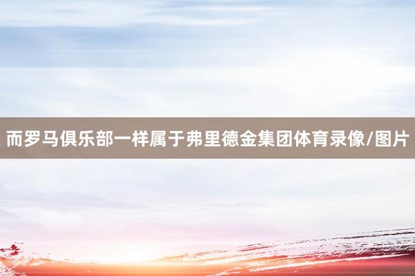而罗马俱乐部一样属于弗里德金集团体育录像/图片