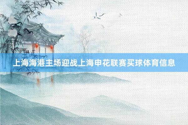 上海海港主场迎战上海申花联赛买球体育信息