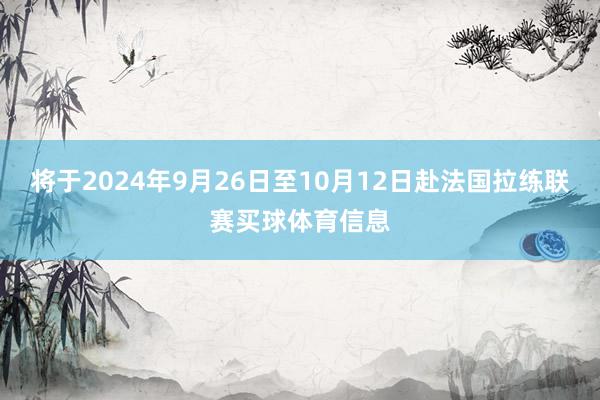 将于2024年9月26日至10月12日赴法国拉练联赛买球体育信息