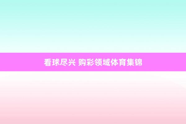 看球尽兴 购彩领域体育集锦