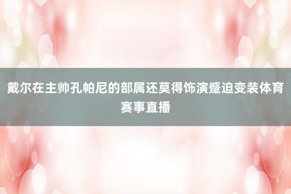 戴尔在主帅孔帕尼的部属还莫得饰演蹙迫变装体育赛事直播