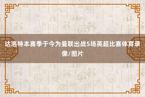 达洛特本赛季于今为曼联出战5场英超比赛体育录像/图片