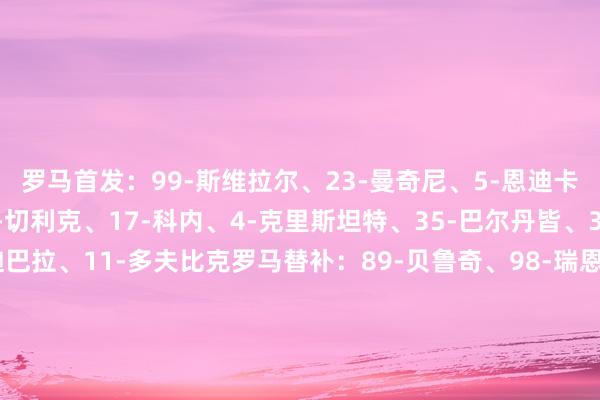 罗马首发：99-斯维拉尔、23-曼奇尼、5-恩迪卡、22-埃尔莫索、19-切利克、17-科内、4-克里斯坦特、35-巴尔丹皆、3-安吉祥诺、21-迪巴拉、11-多夫比克罗马替补：89-贝鲁奇、98-瑞恩、12-阿卜杜勒哈米德、15-胡梅尔斯、66-桑加雷、16-帕雷德斯、61-皮西里、14-肖穆罗多夫、18-苏莱、92-沙拉维毕尔巴鄂竞技首发：13-阿吉雷萨瓦拉、2-戈罗萨贝尔、3-维维安、4-帕