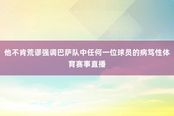 他不肯荒谬强调巴萨队中任何一位球员的病笃性体育赛事直播