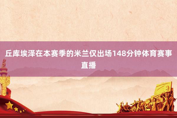 丘库埃泽在本赛季的米兰仅出场148分钟体育赛事直播