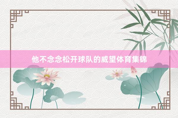 他不念念松开球队的威望体育集锦