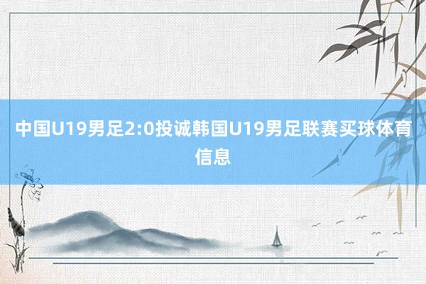 中国U19男足2:0投诚韩国U19男足联赛买球体育信息