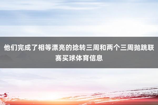 他们完成了相等漂亮的捻转三周和两个三周抛跳联赛买球体育信息