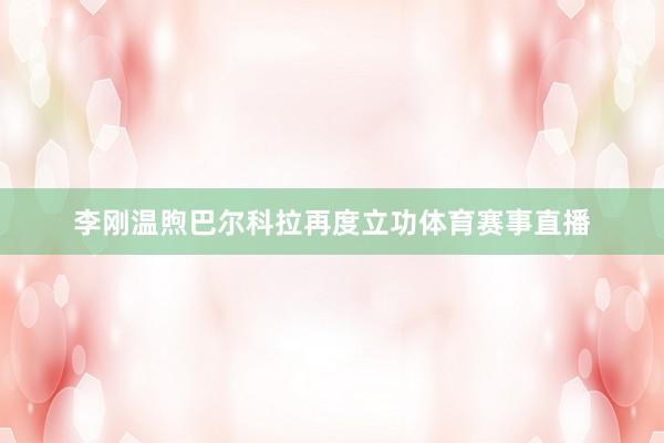 李刚温煦巴尔科拉再度立功体育赛事直播