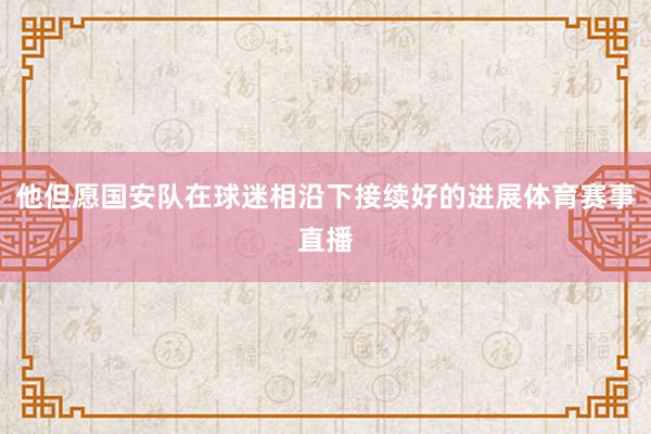 他但愿国安队在球迷相沿下接续好的进展体育赛事直播