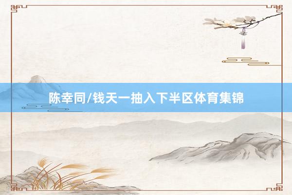 陈幸同/钱天一抽入下半区体育集锦