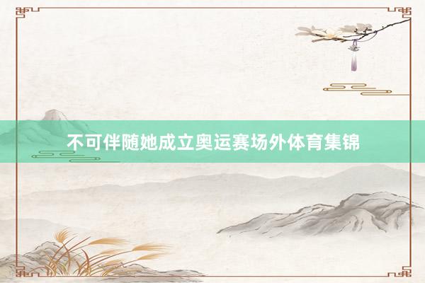 不可伴随她成立奥运赛场外体育集锦