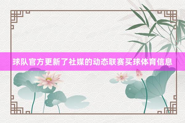 球队官方更新了社媒的动态联赛买球体育信息