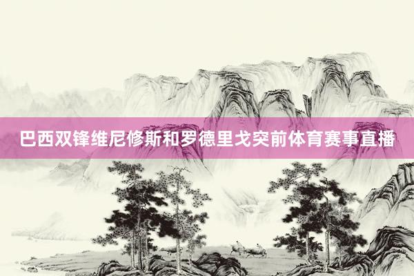 巴西双锋维尼修斯和罗德里戈突前体育赛事直播