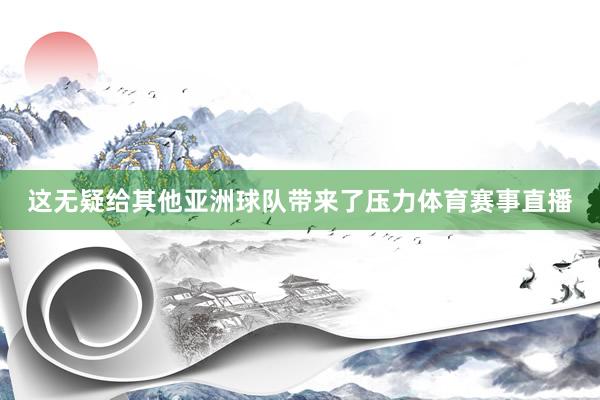这无疑给其他亚洲球队带来了压力体育赛事直播