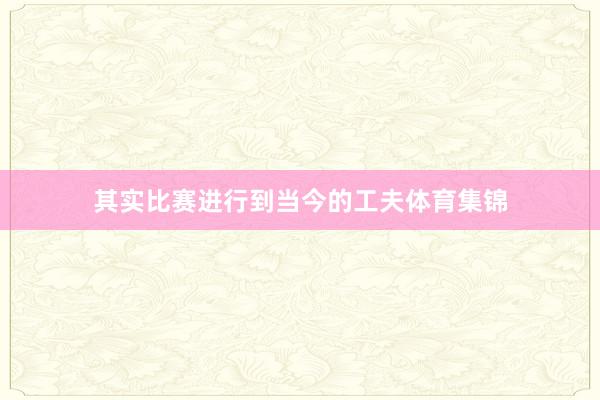 其实比赛进行到当今的工夫体育集锦