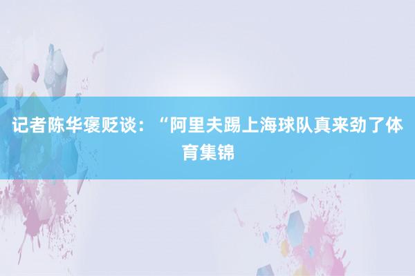 记者陈华褒贬谈：“阿里夫踢上海球队真来劲了体育集锦