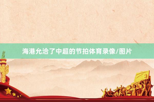 海港允洽了中超的节拍体育录像/图片