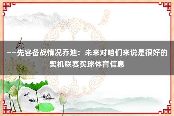 ——先容备战情况乔迪：未来对咱们来说是很好的契机联赛买球体育信息