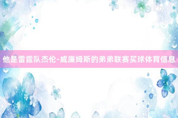 他是雷霆队杰伦-威廉姆斯的弟弟联赛买球体育信息