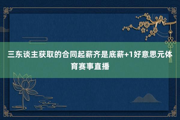 三东谈主获取的合同起薪齐是底薪+1好意思元体育赛事直播